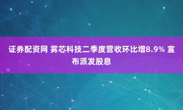 证券配资网 雾芯科技二季度营收环比增8.9% 宣布派发股息