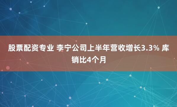 股票配资专业 李宁公司上半年营收增长3.3% 库销比4个月