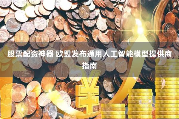 股票配资神器 欧盟发布通用人工智能模型提供商指南
