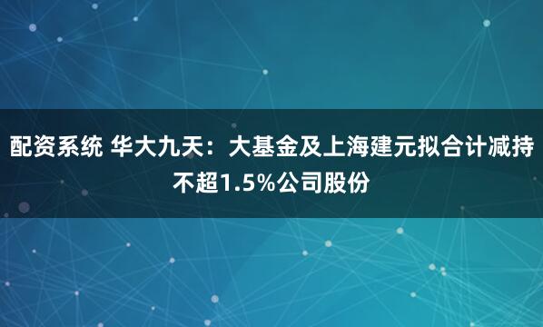 配资系统 华大九天:大基金及上海建元拟合计减持不超1.5%公司股份