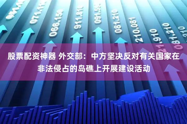 股票配资神器 外交部:中方坚决反对有关国家在非法侵占的岛礁上开展建设活动