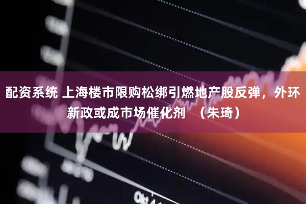 配资系统 上海楼市限购松绑引燃地产股反弹，外环新政或成市场催化剂  （朱琦）