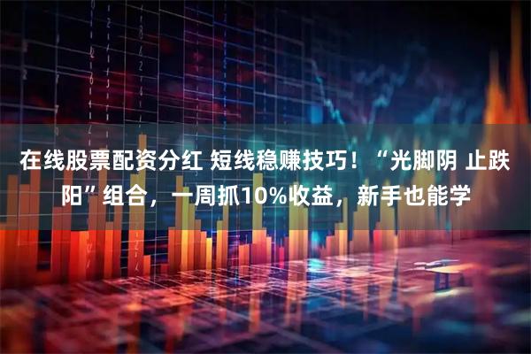在线股票配资分红 短线稳赚技巧！“光脚阴 止跌阳”组合，一周抓10%收益，新手也能学