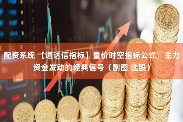 配资系统 【通达信指标】量价时空指标公式,主力资金发动的经典信号(副图 选股)