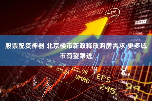 股票配资神器 北京楼市新政释放购房需求 更多城市有望跟进