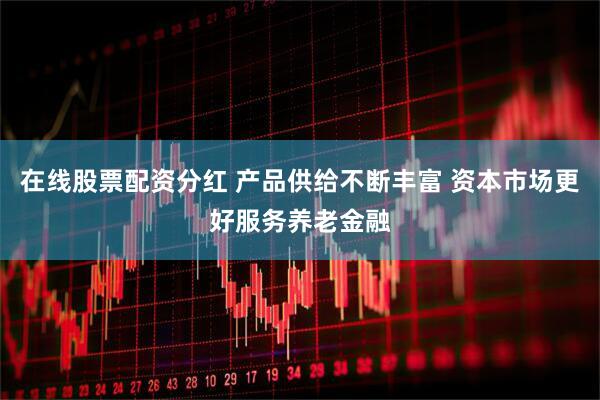 在线股票配资分红 产品供给不断丰富 资本市场更好服务养老金融