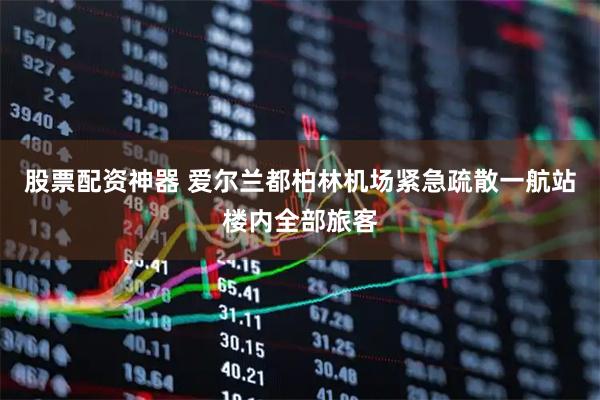 股票配资神器 爱尔兰都柏林机场紧急疏散一航站楼内全部旅客