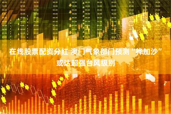 在线股票配资分红 澳门气象部门预测“桦加沙”或达超强台风级别