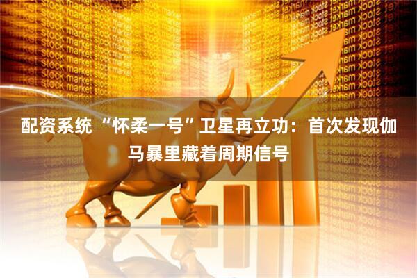 配资系统 “怀柔一号”卫星再立功：首次发现伽马暴里藏着周期信号