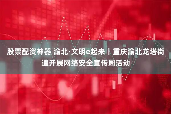 股票配资神器 渝北·文明e起来｜重庆渝北龙塔街道开展网络安全宣传周活动