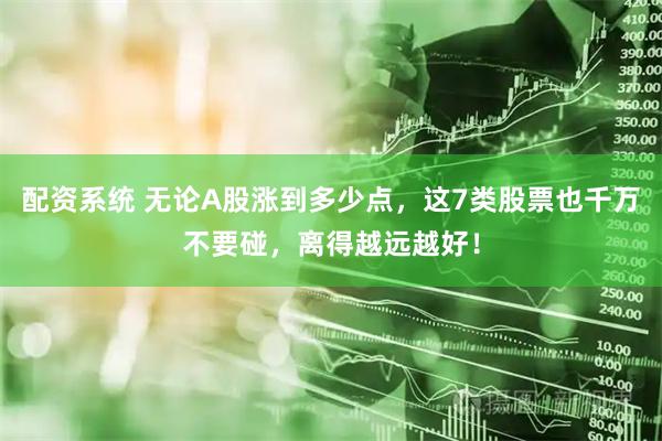 配资系统 无论A股涨到多少点，这7类股票也千万不要碰，离得越远越好！