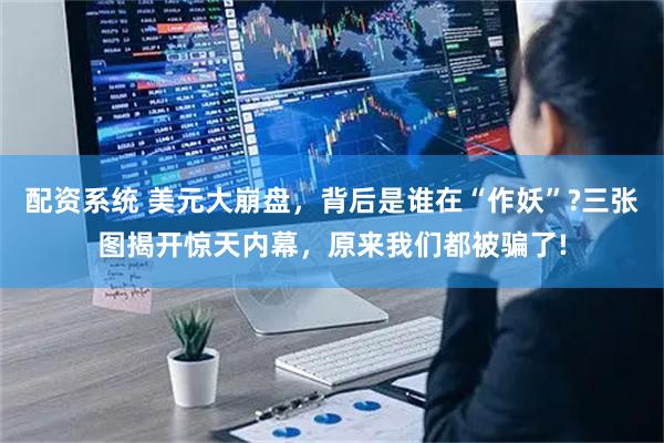 配资系统 美元大崩盘，背后是谁在“作妖”?三张图揭开惊天内幕，原来我们都被骗了!