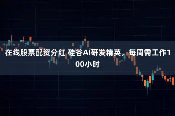 在线股票配资分红 硅谷AI研发精英，每周需工作100小时