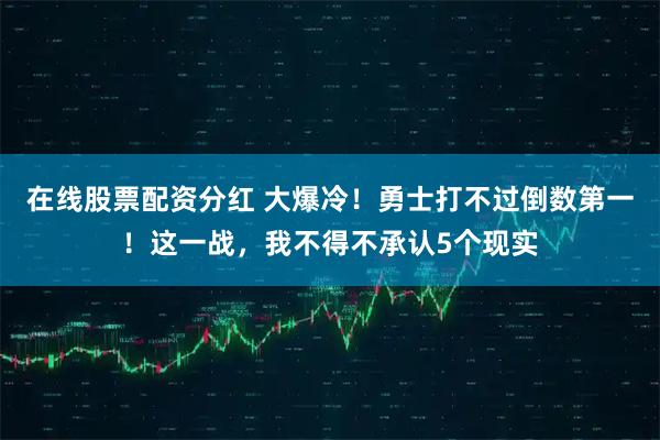 在线股票配资分红 大爆冷!勇士打不过倒数第一!这一战,我不得不承认5个现实