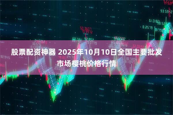 股票配资神器 2025年10月10日全国主要批发市场樱桃价格行情