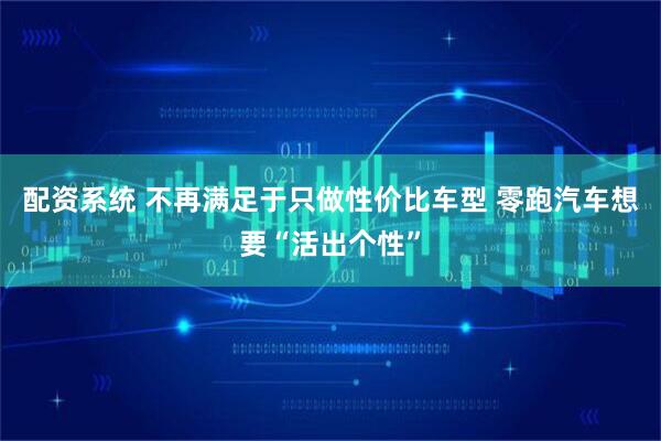 配资系统 不再满足于只做性价比车型 零跑汽车想要“活出个性”
