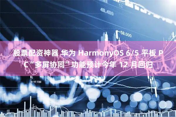 股票配资神器 华为 HarmonyOS 6/5 平板 PC“多屏协同”功能预计今年 12 月回归