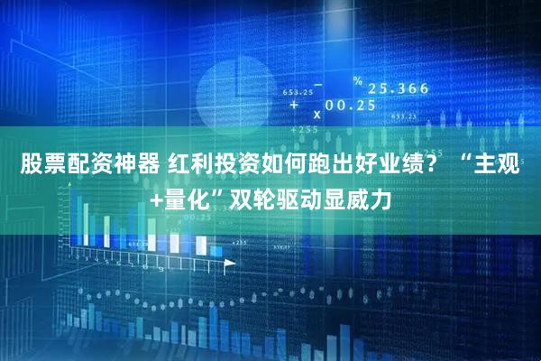 股票配资神器 红利投资如何跑出好业绩？ “主观+量化”双轮驱动显威力