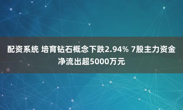 配资系统 培育钻石概念下跌2.94% 7股主力资金净流出超5000万元
