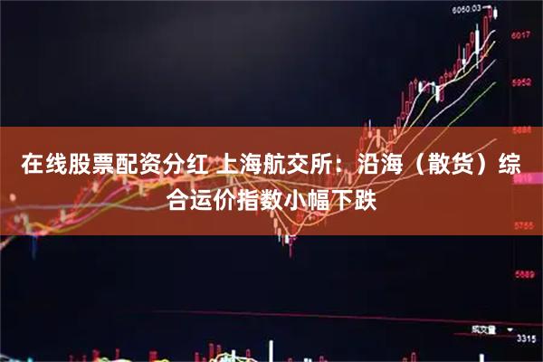 在线股票配资分红 上海航交所：沿海（散货）综合运价指数小幅下跌