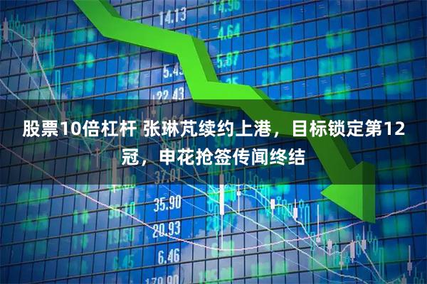 股票10倍杠杆 张琳芃续约上港，目标锁定第12冠，申花抢签传闻终结