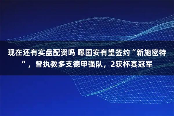 现在还有实盘配资吗 曝国安有望签约“新施密特”，曾执教多支德甲强队，2获杯赛冠军