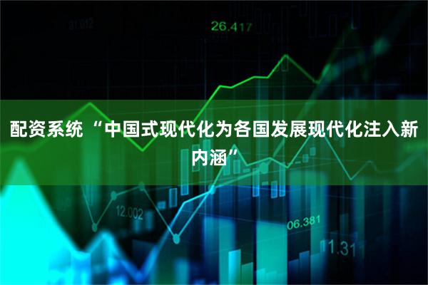 配资系统 “中国式现代化为各国发展现代化注入新内涵”