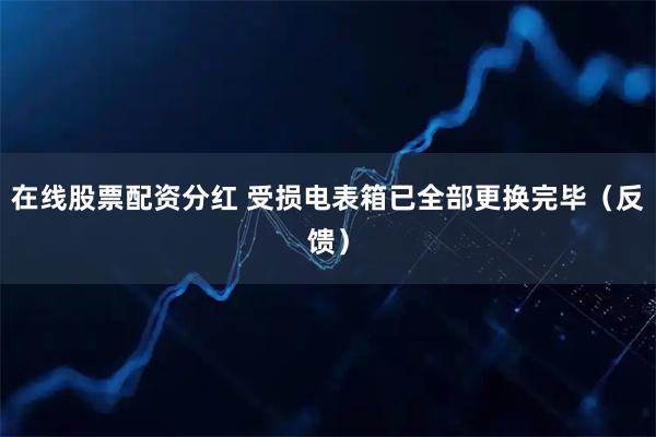 在线股票配资分红 受损电表箱已全部更换完毕（反馈）