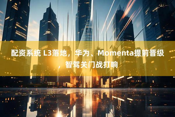 配资系统 L3落地，华为、Momenta提前晋级，智驾关门战打响