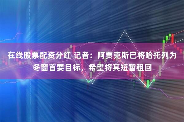 在线股票配资分红 记者：阿贾克斯已将哈托列为冬窗首要目标，希望将其短暂租回