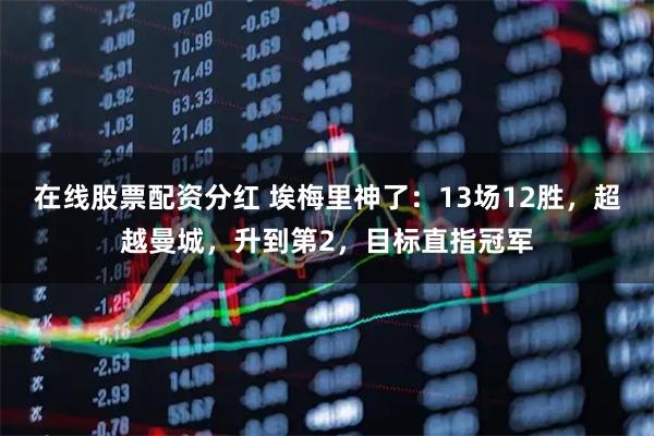 在线股票配资分红 埃梅里神了：13场12胜，超越曼城，升到第2，目标直指冠军