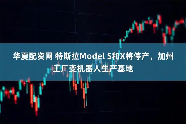 华夏配资网 特斯拉Model S和X将停产，加州工厂变机器人生产基地