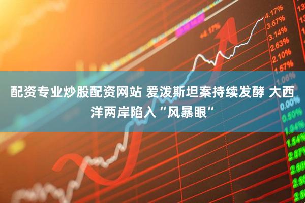 配资专业炒股配资网站 爱泼斯坦案持续发酵 大西洋两岸陷入“风暴眼”