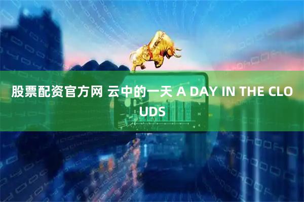 股票配资官方网 云中的一天 A DAY IN THE CLOUDS