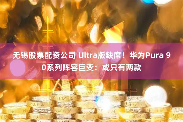 无锡股票配资公司 Ultra版缺席!华为Pura 90系列阵容巨变:或只有两款