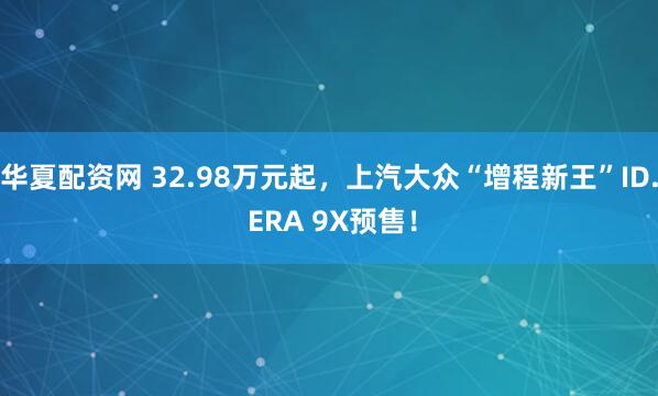 华夏配资网 32.98万元起，上汽大众“增程新王”ID. ERA 9X预售！