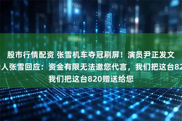 股市行情配资 张雪机车夺冠刷屏！演员尹正发文祝贺，创始人张雪回应：资金有限无法邀您代言，我们把这台820赠送给您