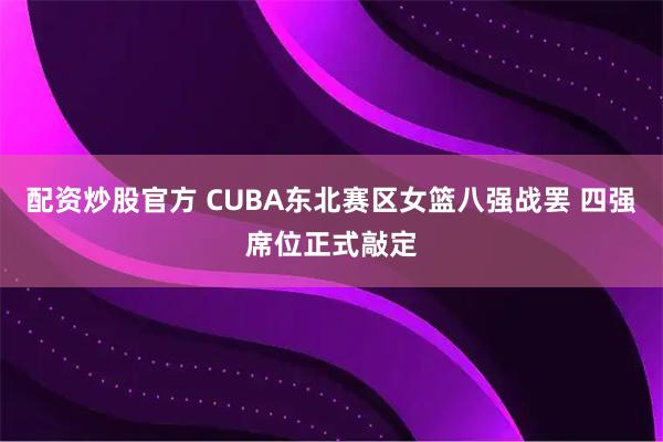 配资炒股官方 CUBA东北赛区女篮八强战罢 四强席位正式敲定