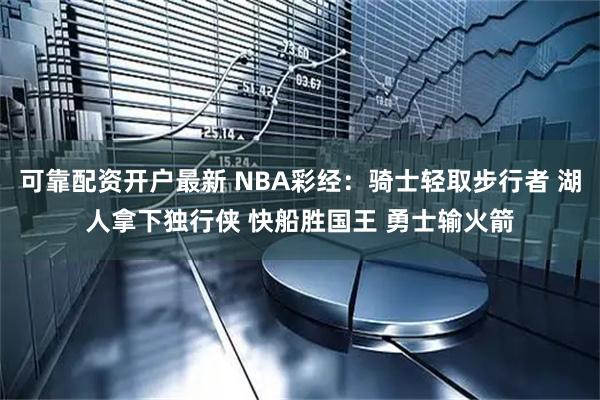 可靠配资开户最新 NBA彩经:骑士轻取步行者 湖人拿下独行侠 快船胜国王 勇士输火箭