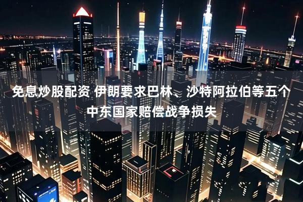 免息炒股配资 伊朗要求巴林、沙特阿拉伯等五个中东国家赔偿战争损失