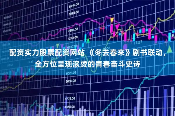 配资实力股票配资网站 《冬去春来》剧书联动,全方位呈现滚烫的青春奋斗史诗