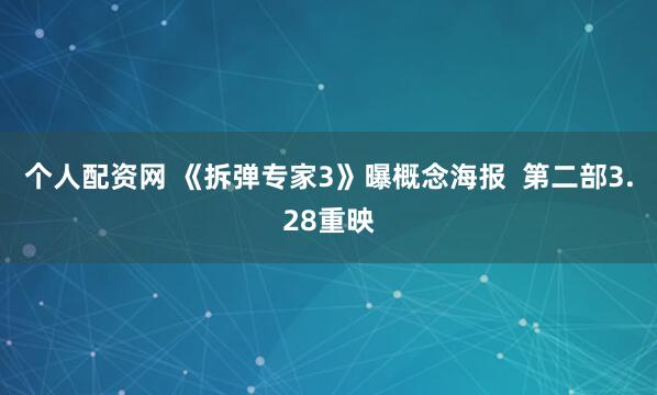 个人配资网 《拆弹专家3》曝概念海报 第二部3.28重映