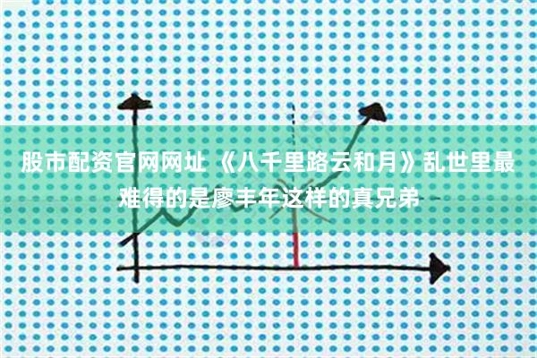 股市配资官网网址 《八千里路云和月》乱世里最难得的是廖丰年这样的真兄弟