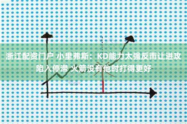 浙江配资门户 小里弗斯:KD能力太强反而让进攻陷入停滞 火箭没有他时打得更好