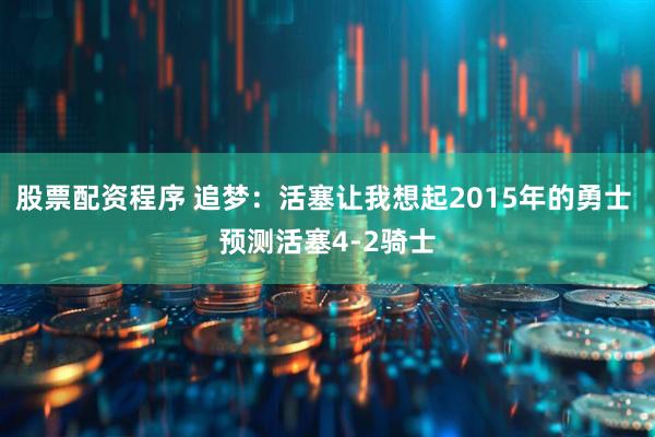 股票配资程序 追梦：活塞让我想起2015年的勇士 预测活塞4-2骑士