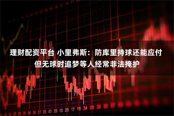 理财配资平台 小里弗斯：防库里持球还能应付 但无球时追梦等人经常非法掩护