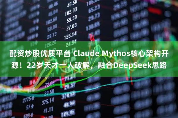 配资炒股优质平台 Claude Mythos核心架构开源！22岁天才一人破解，融合DeepSeek思路