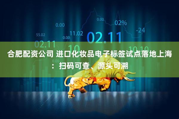 合肥配资公司 进口化妆品电子标签试点落地上海：扫码可查、源头可溯