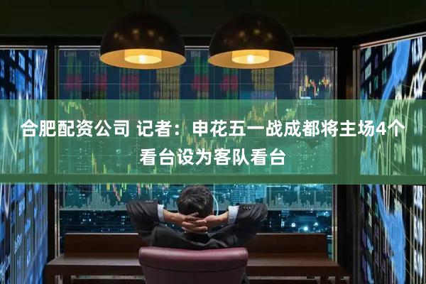 合肥配资公司 记者：申花五一战成都将主场4个看台设为客队看台