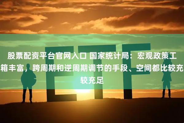 股票配资平台官网入口 国家统计局：宏观政策工具箱丰富，跨周期和逆周期调节的手段、空间都比较充足
